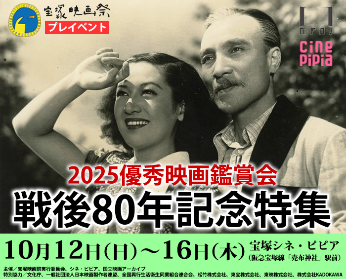 宝塚映画祭プレイベント　優秀映画鑑賞会2025　戦後80年記念特集　10月12日日曜日から10月16日木曜日　宝塚シネ・ピピア（阪急宝塚線「売布神社」駅前）　主催／宝塚映画祭実行委員会、シネ・ピピア、国立映画アーカイブ　特別協力／文化庁、一般社団法人日本映画製作者連盟、全国興行生活衛生同業組合連合会、松竹株式会社、東宝株式会社、東映株式会社、株式会社KADOKAWA